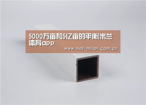 5000万亩和5亿亩的平衡|米兰体育app(图2) 米兰体育下载